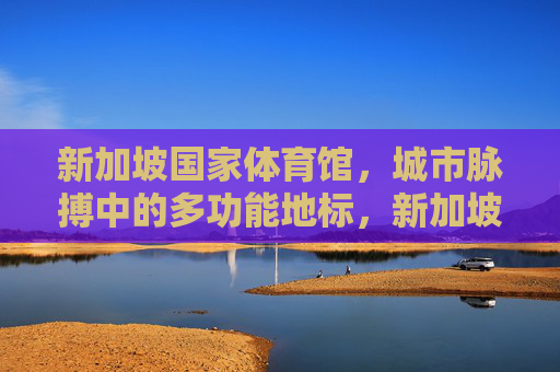 新加坡国家体育馆,城市脉搏中的多功能地标,新加坡国家体育馆,城市脉搏的多功能地标