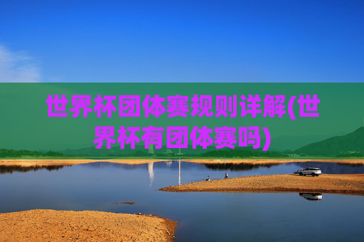 世界杯团体赛规则详解(世界杯有团体赛吗)