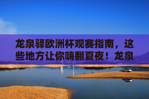 龙泉驿欧洲杯观赛指南,这些地方让你嗨翻夏夜!龙泉驿欧洲杯观赛指南,嗨翻夏夜的看球好去处