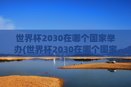 世界杯2030在哪个国家举办(世界杯2030在哪个国家举办的)