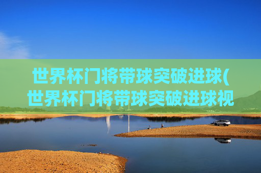 世界杯门将带球突破进球(世界杯门将带球突破进球视频)