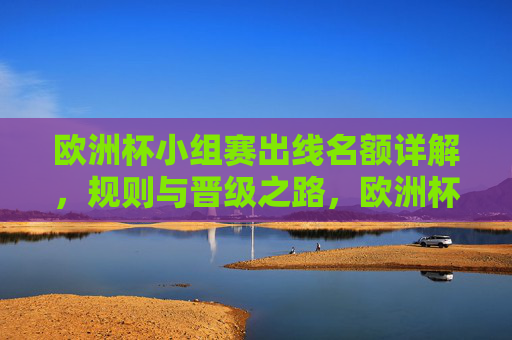 欧洲杯小组赛出线名额详解，规则与晋级之路，欧洲杯小组赛出线名额规则与晋级之路详解