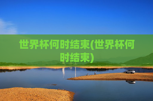 世界杯何时结束(世界杯何时结束)