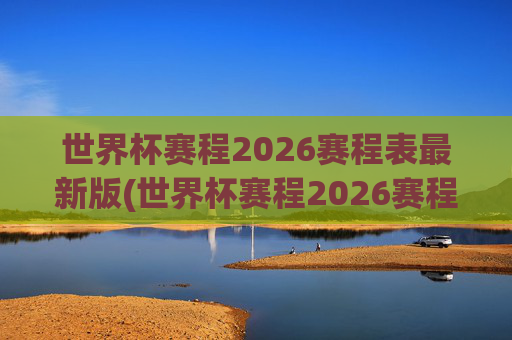 世界杯赛程2026赛程表最新版(世界杯赛程2026赛程表最新版下载)