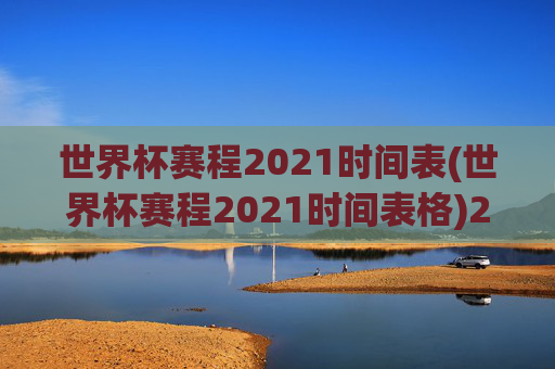世界杯赛程2021时间表(世界杯赛程2021时间表格)2021世界杯赛程时间表