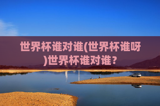 世界杯谁对谁(世界杯谁呀)世界杯谁对谁？