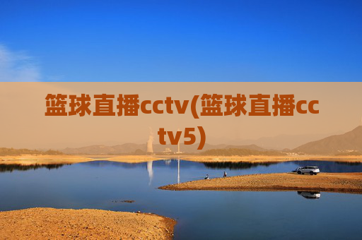 篮球直播cctv(篮球直播cctv5)
