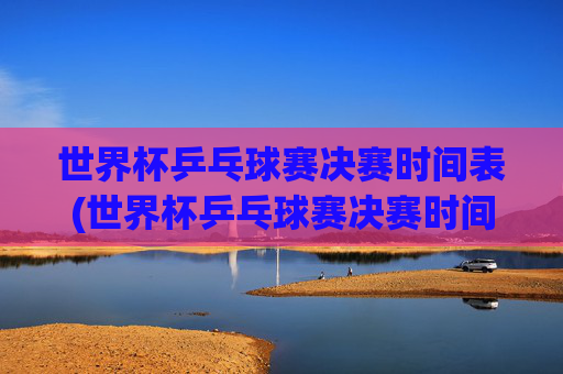 世界杯乒乓球赛决赛时间表(世界杯乒乓球赛决赛时间表格)