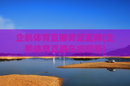 企鹅体育直播男篮直播(企鹅体育直播在线观看)