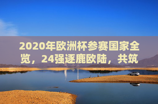 2020年欧洲杯参赛国家全览,24强逐鹿欧陆,共筑足球盛宴,2020年欧洲杯,24强逐鹿欧陆,共筑足球盛宴