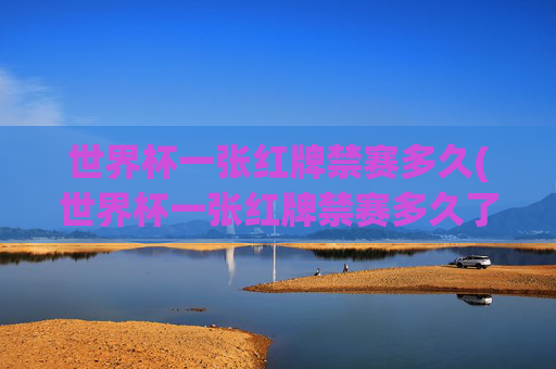 世界杯一张红牌禁赛多久(世界杯一张红牌禁赛多久了)