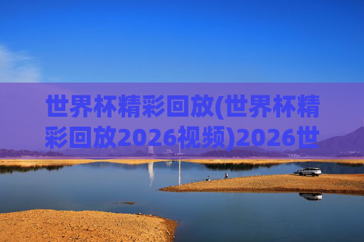 世界杯精彩回放(世界杯精彩回放2026视频)2026世界杯精彩回放视频
