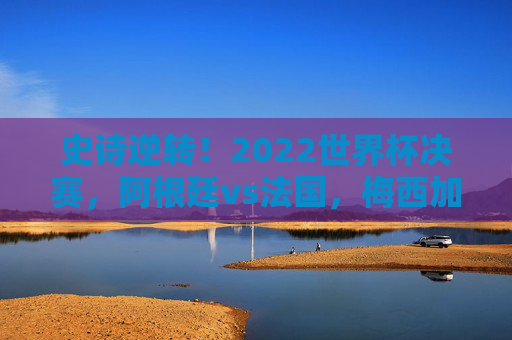 史诗逆转！2022世界杯决赛，阿根廷vs法国，梅西加冕球王的终极之战，史诗逆转！梅西加冕球王，阿根廷vs法国2022世界杯决赛终极之战