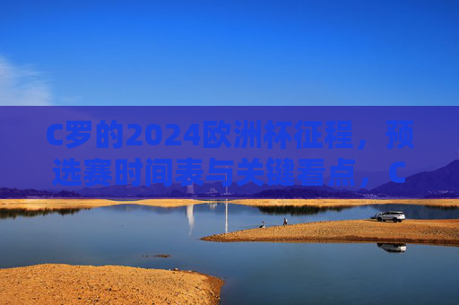 C罗的2024欧洲杯征程，预选赛时间表与关键看点，C罗2024欧洲杯征程，预选赛时间表与关键看点