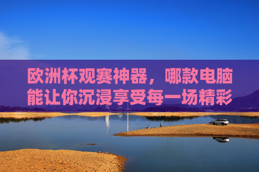 欧洲杯观赛神器，哪款电脑能让你沉浸享受每一场精彩？欧洲杯观赛神器，哪款电脑让你沉浸享受每一场精彩？