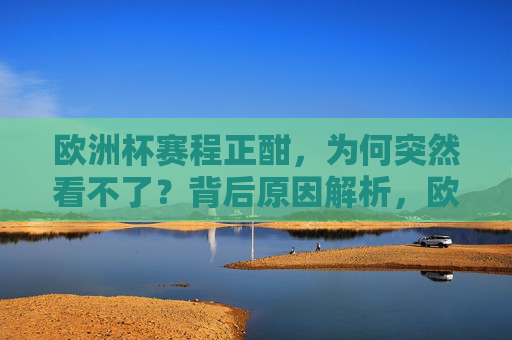 欧洲杯赛程正酣,为何突然看不了?背后原因解析,欧洲杯正酣为何突然看不了?原因解析