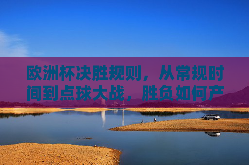 欧洲杯决胜规则，从常规时间到点球大战，胜负如何产生？欧洲杯决胜规则，从常规时间到点球大战，胜负如何产生？
