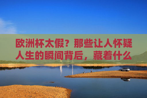 欧洲杯太假？那些让人怀疑人生的瞬间背后，藏着什么？欧洲杯太假争议，那些瞬间背后藏着什么？