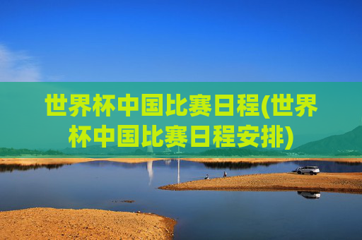 世界杯中国比赛日程(世界杯中国比赛日程安排)