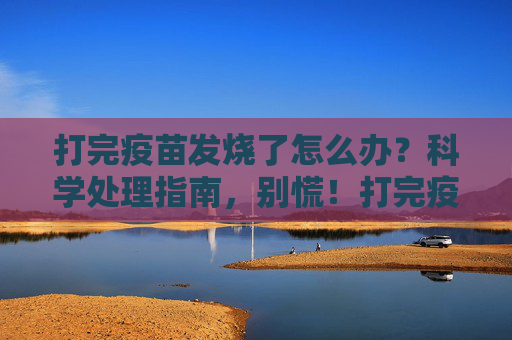 打完疫苗发烧了怎么办?科学处理指南,别慌!打完疫苗发烧别慌!科学处理指南