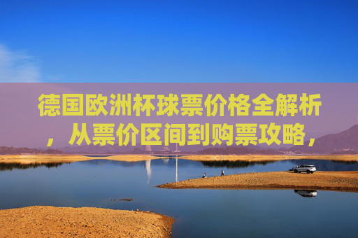 德国欧洲杯球票价格全解析，从票价区间到购票攻略，德国欧洲杯球票价格全解析，从票价区间到购票攻略