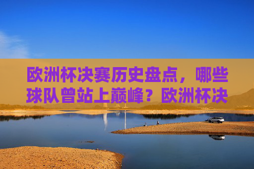 欧洲杯决赛历史盘点，哪些球队曾站上巅峰？欧洲杯决赛历史盘点，哪些球队曾站上巅峰？