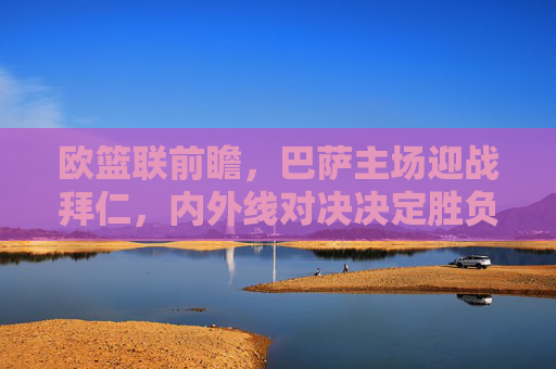 欧篮联前瞻，巴萨主场迎战拜仁，内外线对决决定胜负走向，欧篮联前瞻，巴萨主场迎战拜仁，内外线对决定胜负走向