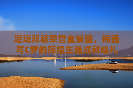 足坛双骄荣誉全景图,梅西与C罗的辉煌生涯成就巡礼,梅西与C罗,足坛双骄生涯荣誉全景巡礼