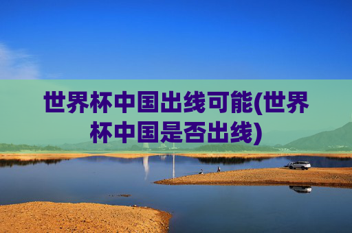 世界杯中国出线可能(世界杯中国是否出线)