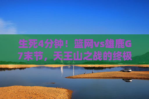 生死4分钟！篮网vs雄鹿G7末节，天王山之战的终极心跳，生死4分钟！篮网vs雄鹿天王山G7末节终极心跳