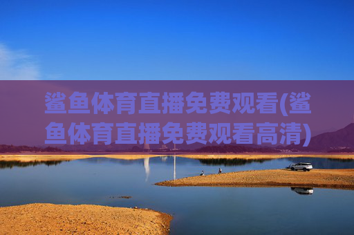 鲨鱼体育直播免费观看(鲨鱼体育直播免费观看高清)