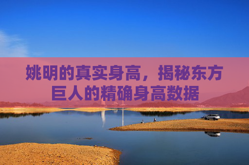 姚明的真实身高,揭秘东方巨人的精确身高数据