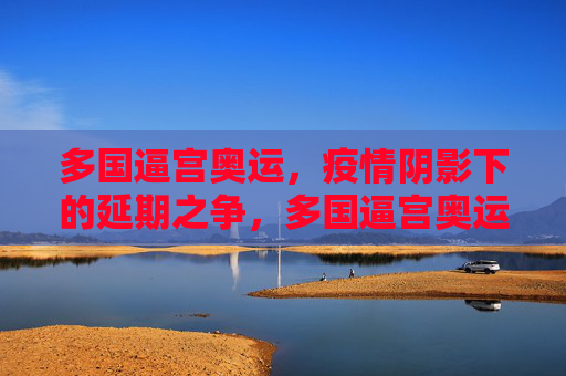 多国逼宫奥运,疫情阴影下的延期之争,多国逼宫奥运,疫情阴影下的延期之争