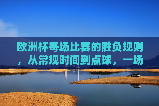 欧洲杯每场比赛的胜负规则，从常规时间到点球，一场定胜负的逻辑解析，欧洲杯比赛胜负规则，从常规时间到点球一场定胜负的逻辑解析