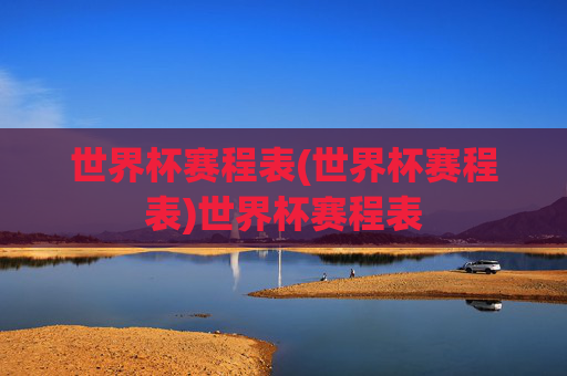 世界杯赛程表(世界杯赛程表)世界杯赛程表