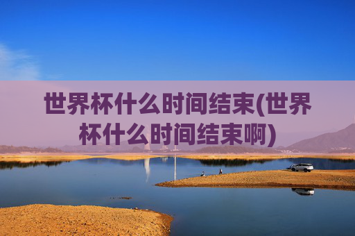 世界杯什么时间结束(世界杯什么时间结束啊)