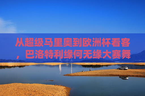 从超级马里奥到欧洲杯看客,巴洛特利缘何无缘大赛舞台?从超级马里奥到欧洲杯看客,巴洛特利缘何无缘大赛舞台?