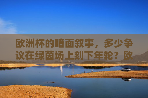 欧洲杯的暗面叙事，多少争议在绿茵场上刻下年轮？欧洲杯暗面，争议在绿茵场刻年轮