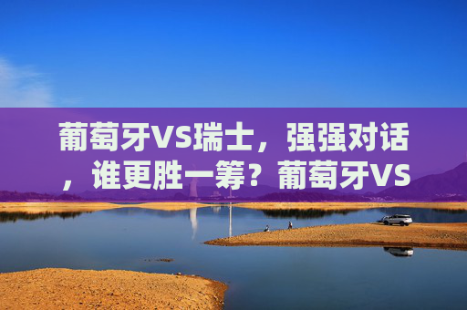 葡萄牙VS瑞士，强强对话，谁更胜一筹？葡萄牙VS瑞士，强强对话，谁更胜一筹？