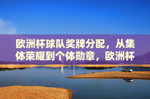 欧洲杯球队奖牌分配,从集体荣耀到个体勋章,欧洲杯奖牌分配,集体荣耀与个体勋章