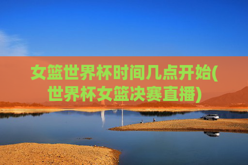 女篮世界杯时间几点开始(世界杯女篮决赛直播)