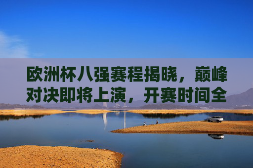 欧洲杯八强赛程揭晓,巅峰对决即将上演,开赛时间全解析,欧洲杯八强赛程揭晓,巅峰对决上演,开赛时间全解析