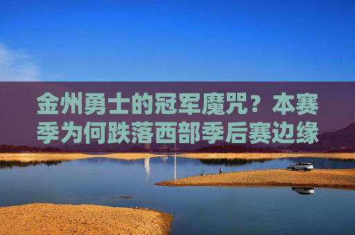 金州勇士的冠军魔咒?本赛季为何跌落西部季后赛边缘,金州勇士遭遇冠军魔咒?本赛季为何跌落西部季后赛边缘