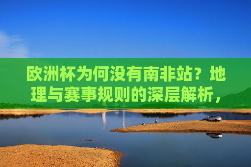 欧洲杯为何没有南非站？地理与赛事规则的深层解析，欧洲杯无南非站，地理与赛事规则深层解析
