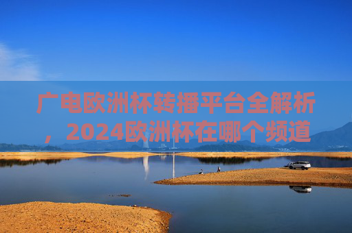 广电欧洲杯转播平台全解析,2024欧洲杯在哪个频道能看?