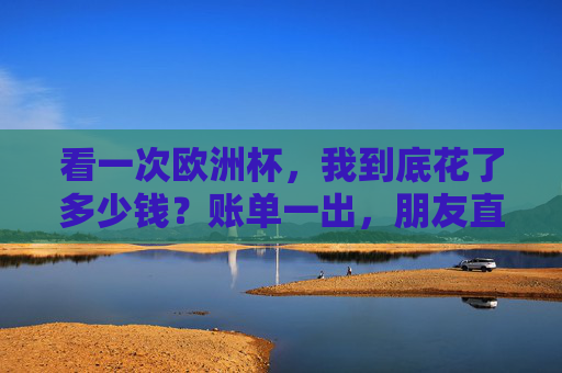 看一次欧洲杯，我到底花了多少钱？账单一出，朋友直呼烧钱但值，看一次欧洲杯要花多少钱？账单一出，朋友直呼烧钱但值