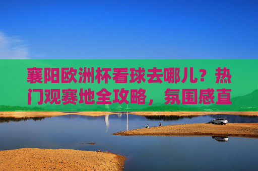 襄阳欧洲杯看球去哪儿?热门观赛地全攻略,氛围感直接拉满!襄阳欧洲杯观赛地全攻略,氛围感直接拉满!