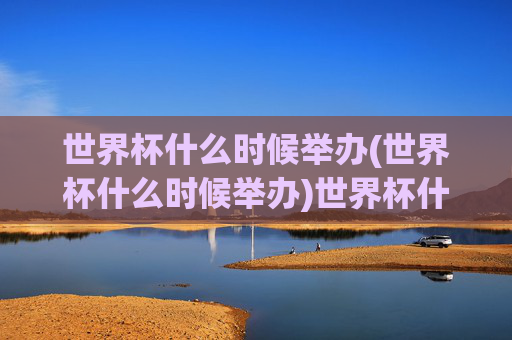 世界杯什么时候举办(世界杯什么时候举办)世界杯什么时候举办