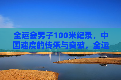 全运会男子100米纪录,中国速度的传承与突破,全运会男子100米纪录,中国速度的传承与突破