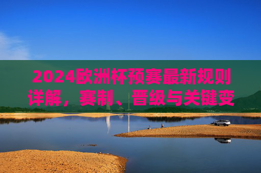 2024欧洲杯预赛最新规则详解，赛制、晋级与关键变化，2024欧洲杯预赛最新赛制晋级规则详解
